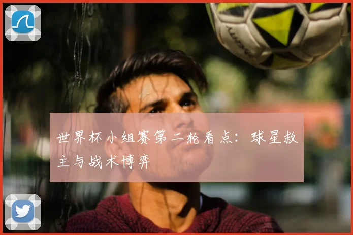 世界杯小组赛第二轮看点：球星救主与战术博弈