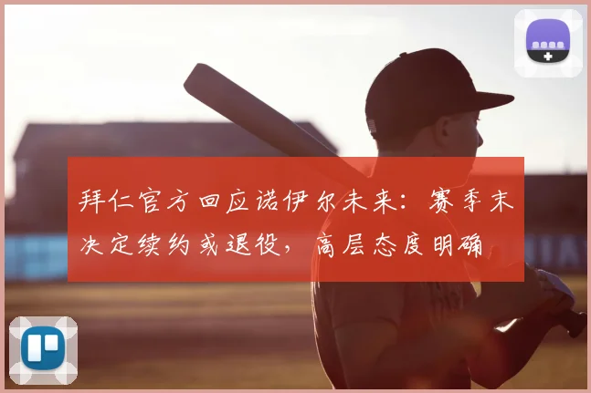 拜仁官方回应诺伊尔未来:赛季末决定续约或退役,高层态度明确