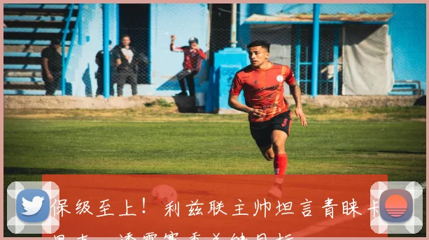 保级至上！利兹联主帅坦言青睐卡里克，透露赛季关键目标