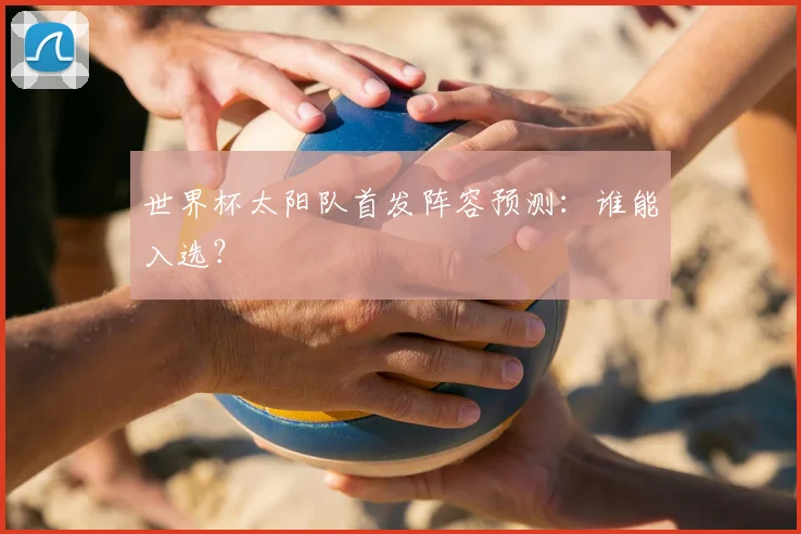 世界杯太阳队首发阵容预测:谁能入选?