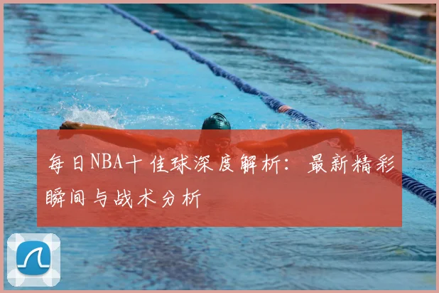 每日NBA十佳球深度解析：最新精彩瞬间与战术分析