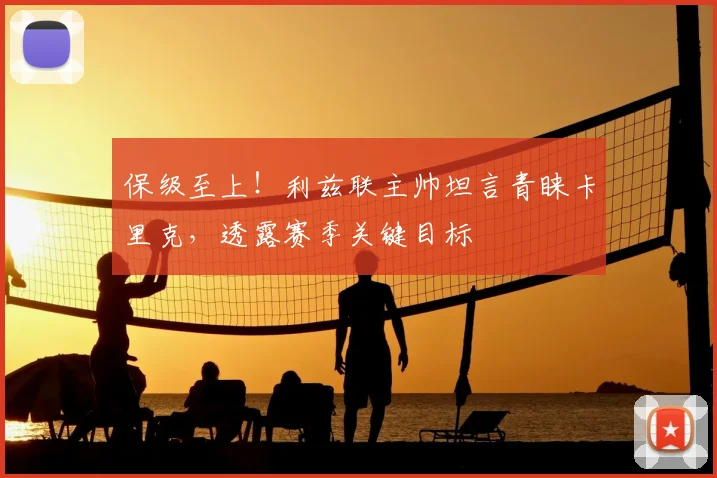 保级至上！利兹联主帅坦言青睐卡里克，透露赛季关键目标