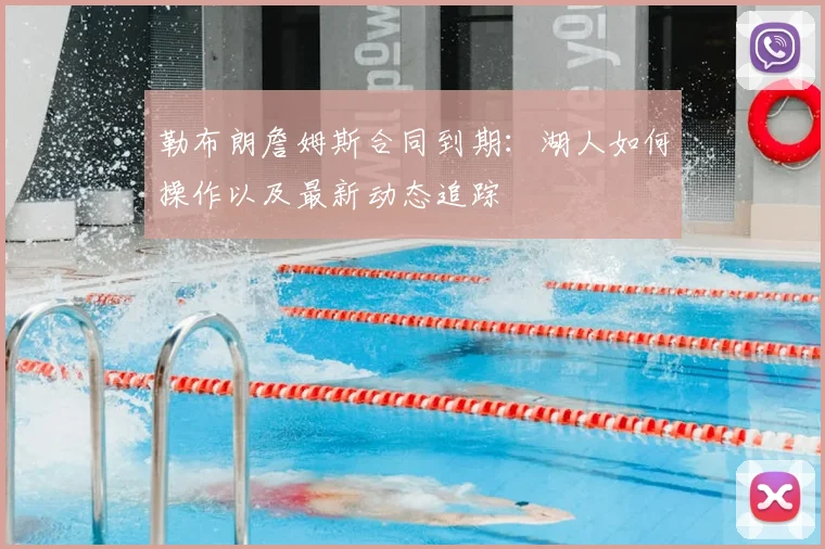 勒布朗詹姆斯合同到期:湖人如何操作以及最新动态追踪