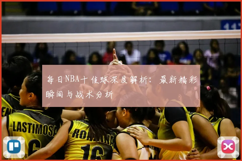 每日NBA十佳球深度解析:最新精彩瞬间与战术分析