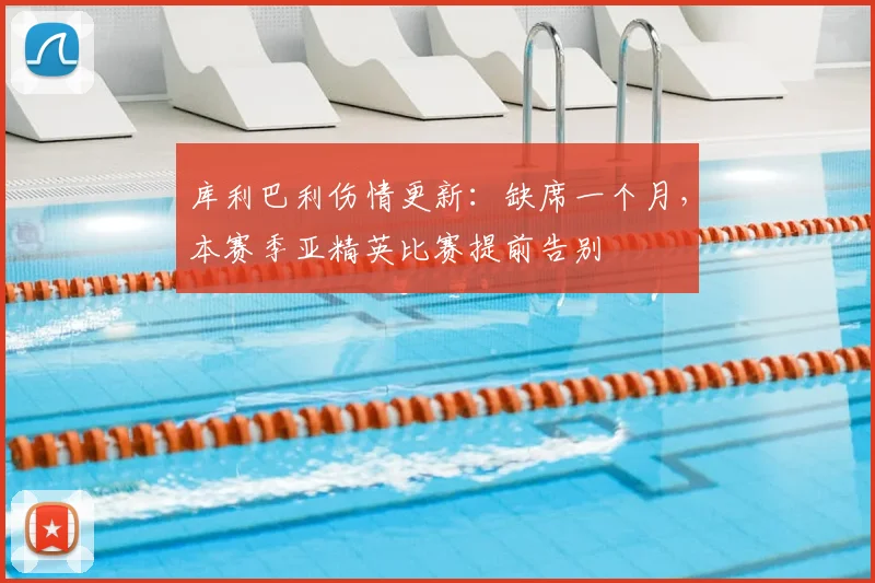 库利巴利伤情更新:缺席一个月,本赛季亚精英比赛提前告别