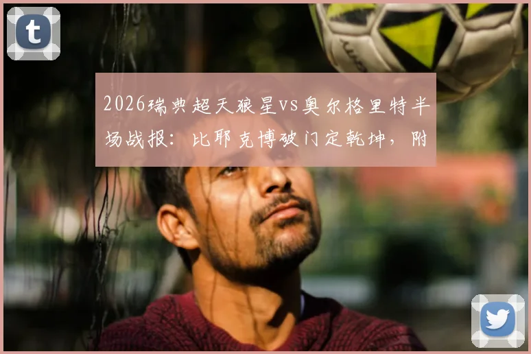 2026瑞典超天狼星vs奥尔格里特半场战报:比耶克博破门定乾坤,附两队交锋历史与球员数据解读