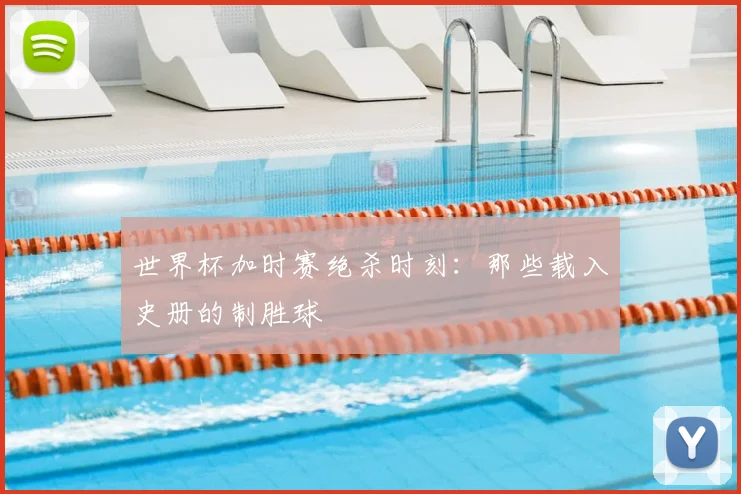 世界杯加时赛绝杀时刻:那些载入史册的制胜球