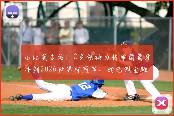 法比奥专访：C罗领袖力将率葡萄牙冲刺2026世界杯冠军，姆巴佩金靴潜力解析