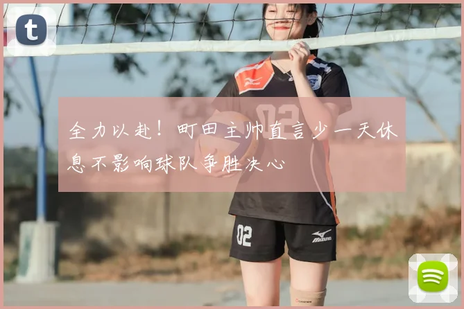 全力以赴!町田主帅直言少一天休息不影响球队争胜决心