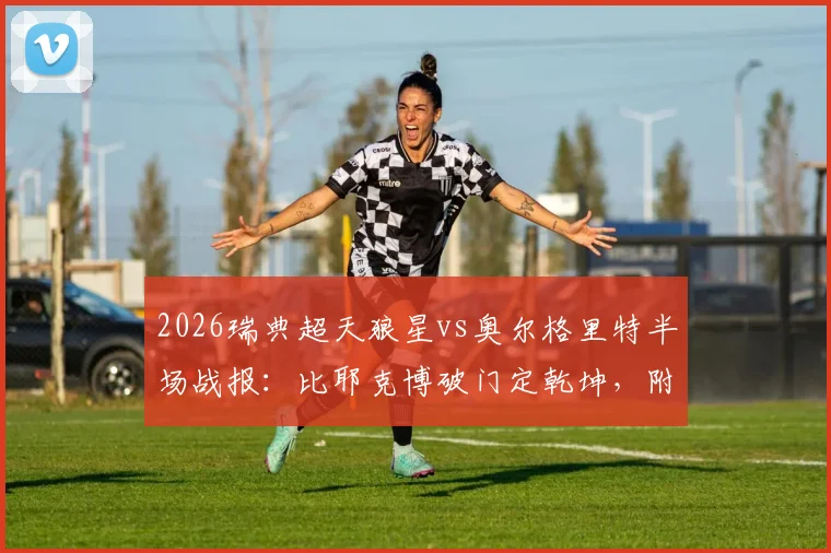 2026瑞典超天狼星vs奥尔格里特半场战报：比耶克博破门定乾坤，附两队交锋历史与球员数据解读