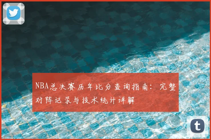 NBA总决赛历年比分查询指南:完整对阵记录与技术统计详解