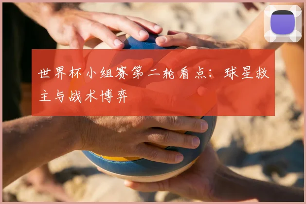 世界杯小组赛第二轮看点:球星救主与战术博弈