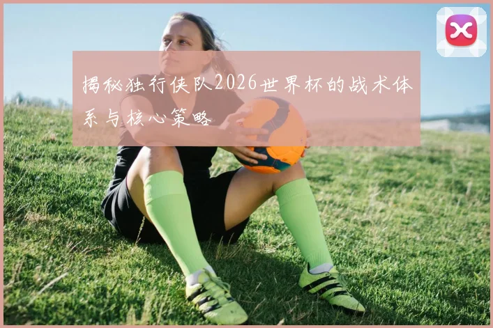 揭秘独行侠队2026世界杯的战术体系与核心策略