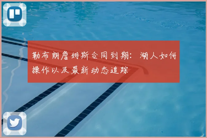 勒布朗詹姆斯合同到期：湖人如何操作以及最新动态追踪