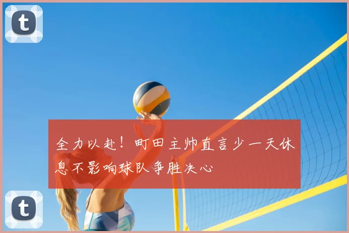 全力以赴！町田主帅直言少一天休息不影响球队争胜决心