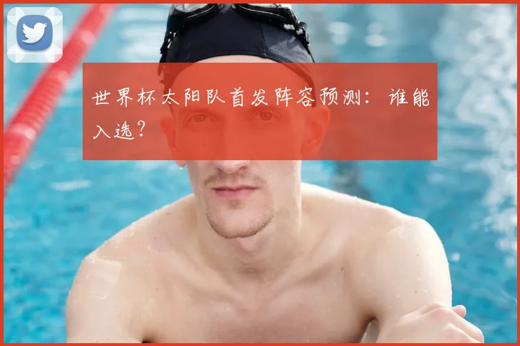 世界杯太阳队首发阵容预测：谁能入选？