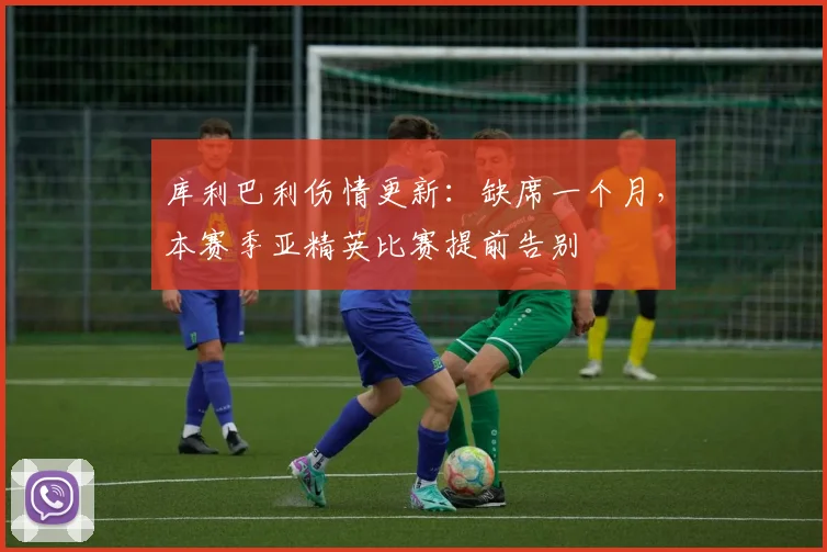 库利巴利伤情更新：缺席一个月，本赛季亚精英比赛提前告别