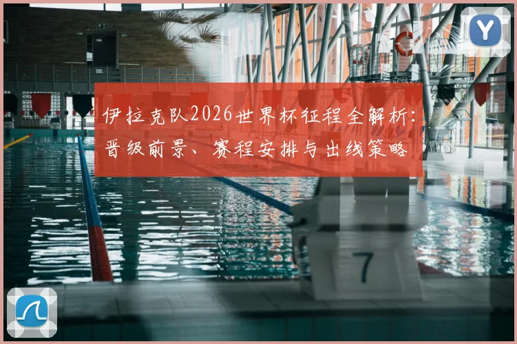 伊拉克队2026世界杯征程全解析:晋级前景、赛程安排与出线策略