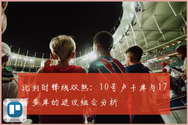 比利时锋线双煞：10号卢卡库与17号多库的进攻组合分析