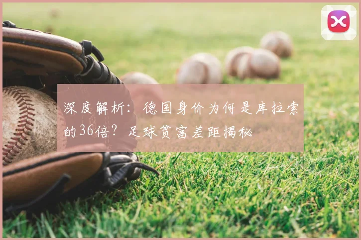 深度解析:德国身价为何是库拉索的36倍?足球贫富差距揭秘